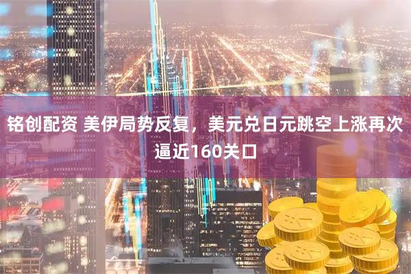 铭创配资 美伊局势反复，美元兑日元跳空上涨再次逼近160关口