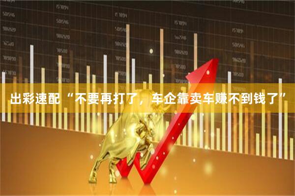 出彩速配 “不要再打了，车企靠卖车赚不到钱了”