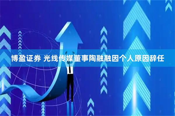 博盈证券 光线传媒董事陶融融因个人原因辞任