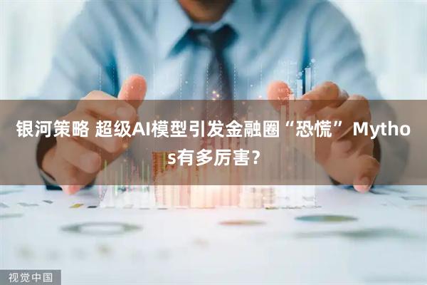 银河策略 超级AI模型引发金融圈“恐慌” Mythos有多厉害？