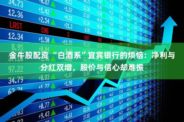 金牛股配资 “白酒系”宜宾银行的烦恼：净利与分红双增，股价与信心却难振