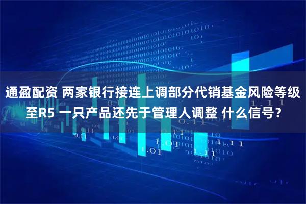 通盈配资 两家银行接连上调部分代销基金风险等级至R5 一只产品还先于管理人调整 什么信号？