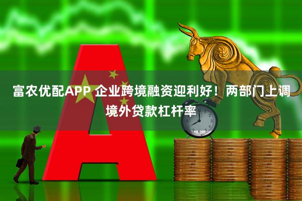 富农优配APP 企业跨境融资迎利好！两部门上调境外贷款杠杆率