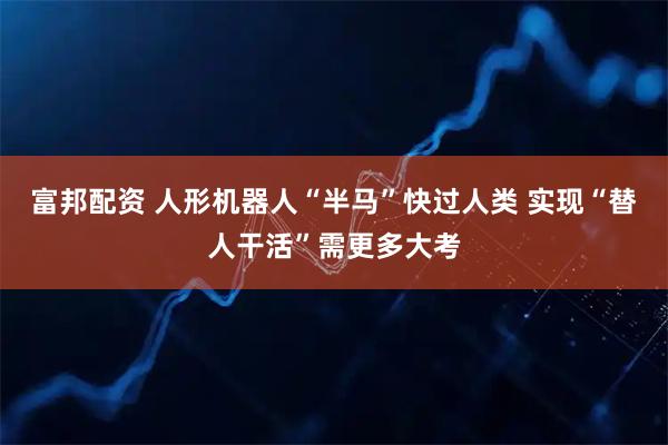 富邦配资 人形机器人“半马”快过人类 实现“替人干活”需更多大考