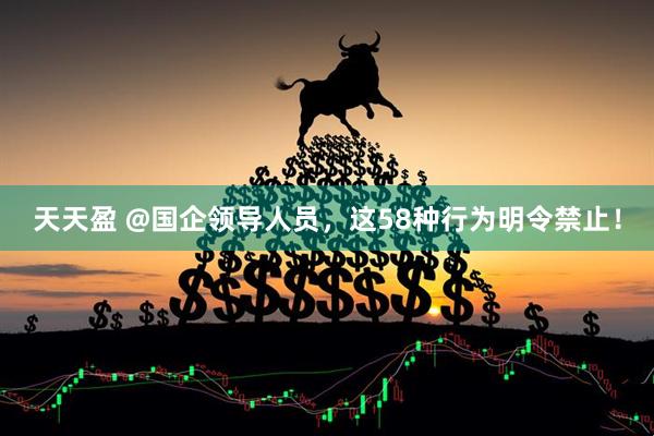 天天盈 @国企领导人员，这58种行为明令禁止！