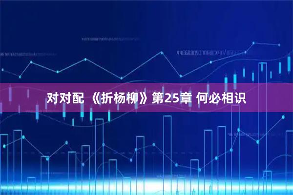 对对配 《折杨柳》第25章 何必相识