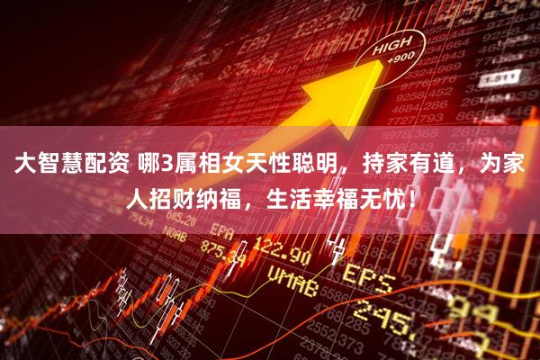 大智慧配资 哪3属相女天性聪明，持家有道，为家人招财纳福，生活幸福无忧！