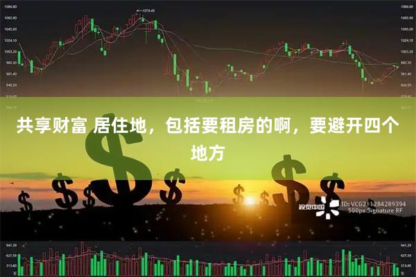 共享财富 居住地，包括要租房的啊，要避开四个地方