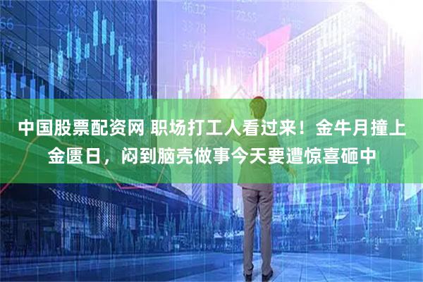 中国股票配资网 职场打工人看过来！金牛月撞上金匮日，闷到脑壳做事今天要遭惊喜砸中