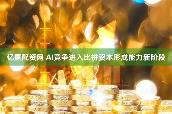 亿赢配资网 AI竞争进入比拼资本形成能力新阶段
