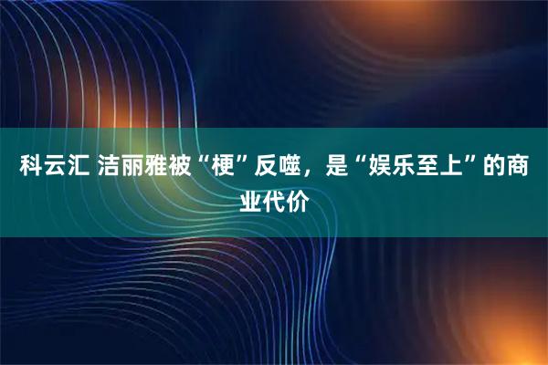 科云汇 洁丽雅被“梗”反噬，是“娱乐至上”的商业代价
