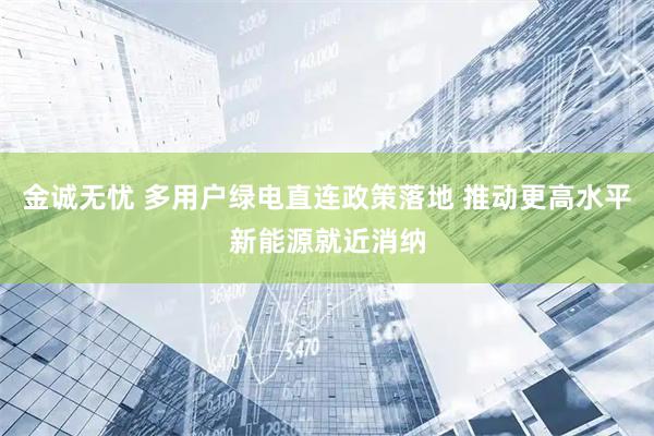 金诚无忧 多用户绿电直连政策落地 推动更高水平新能源就近消纳