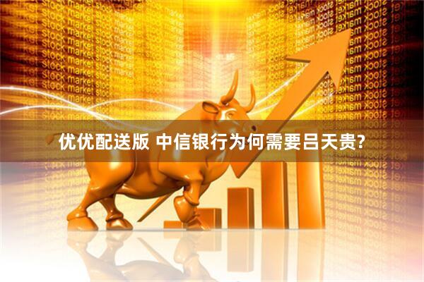 优优配送版 中信银行为何需要吕天贵?