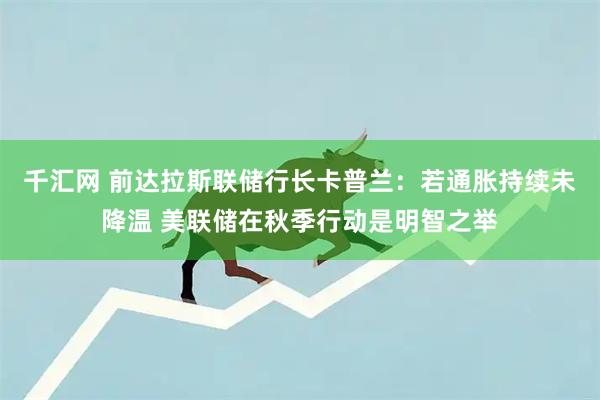 千汇网 前达拉斯联储行长卡普兰：若通胀持续未降温 美联储在秋季行动是明智之举