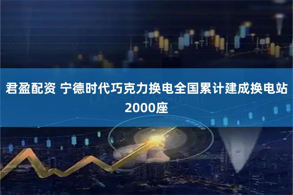 君盈配资 宁德时代巧克力换电全国累计建成换电站2000座