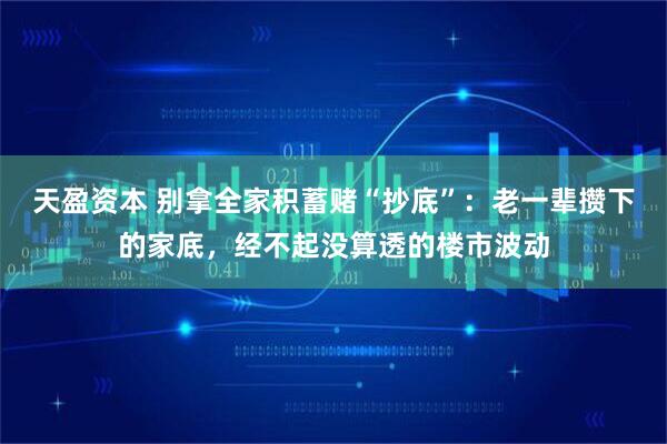 天盈资本 别拿全家积蓄赌“抄底”：老一辈攒下的家底，经不起没算透的楼市波动
