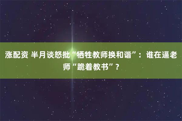 涨配资 半月谈怒批“牺牲教师换和谐”：谁在逼老师“跪着教书”？