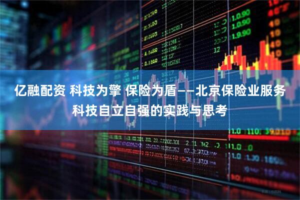 亿融配资 科技为擎 保险为盾——北京保险业服务科技自立自强的实践与思考
