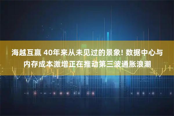 海越互赢 40年来从未见过的景象! 数据中心与内存成本激增正在推动第三波通胀浪潮