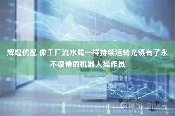 辉煌优配 像工厂流水线一样持续运转光镊有了永不疲倦的机器人操作员