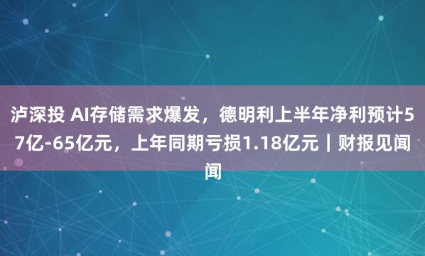 泸深投 AI存储需求爆发，德明利上半年净利预计57亿-65亿元，上年同期亏损1.18亿元｜财报见闻