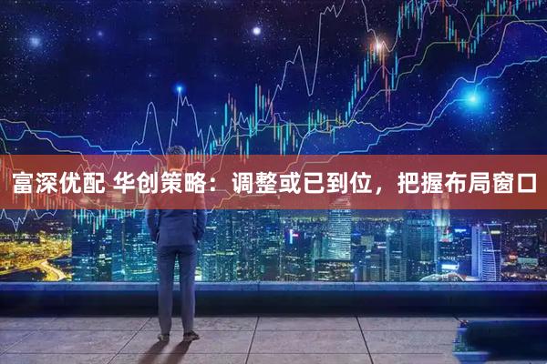 富深优配 华创策略：调整或已到位，把握布局窗口