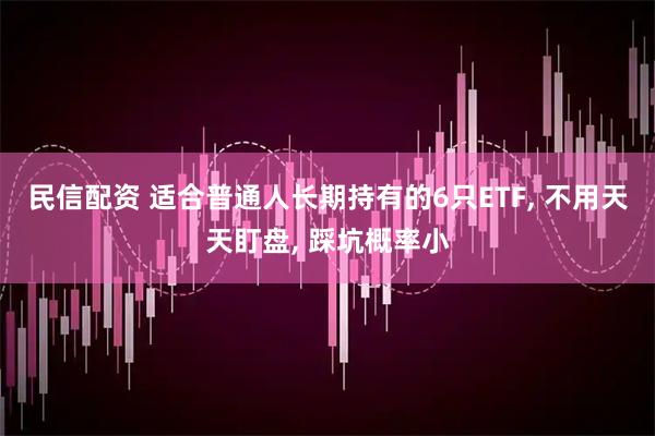 民信配资 适合普通人长期持有的6只ETF, 不用天天盯盘, 踩坑概率小