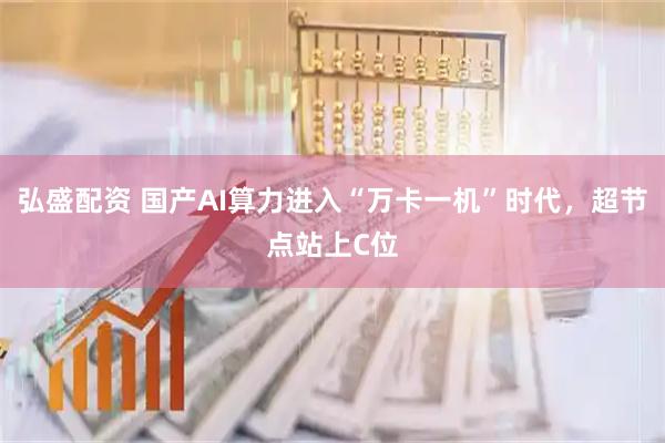 弘盛配资 国产AI算力进入“万卡一机”时代，超节点站上C位