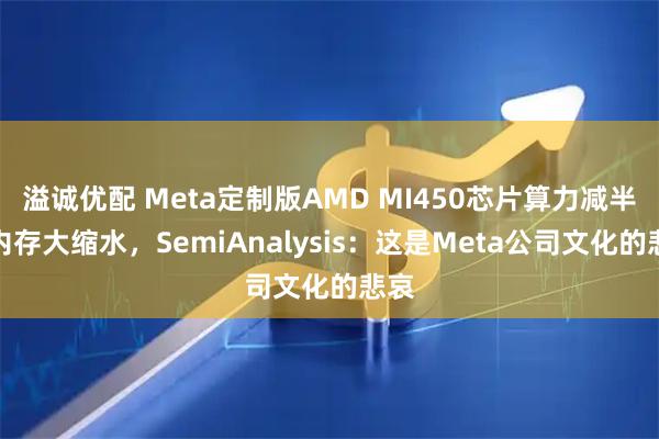 溢诚优配 Meta定制版AMD MI450芯片算力减半、内存大缩水，SemiAnalysis：这是Meta公司文化的悲哀