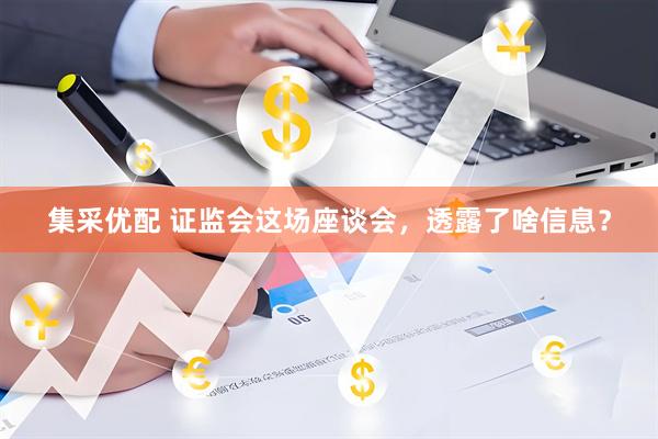 集采优配 证监会这场座谈会,透露了啥信息?