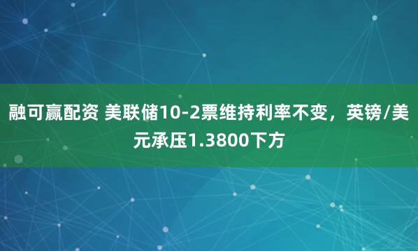 融可赢配资 美联储10-2票维持利率不变，英镑/美元承压1.3800下方