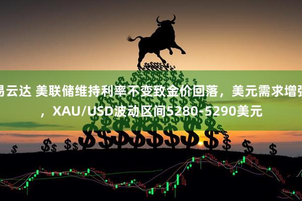易云达 美联储维持利率不变致金价回落，美元需求增强，XAU/USD波动区间5280-5290美元