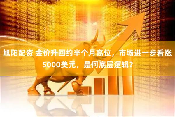 旭阳配资 金价升回约半个月高位，市场进一步看涨5000美元，是何底层逻辑？