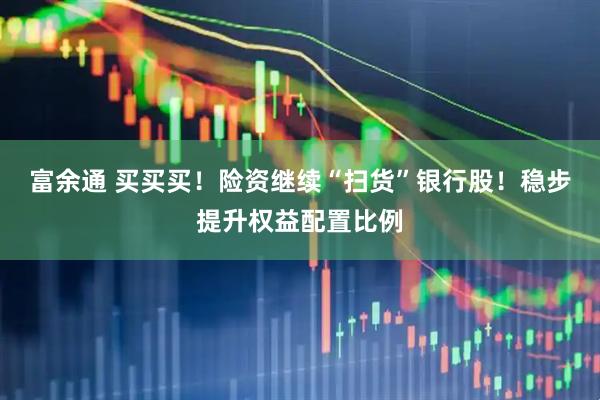 富余通 买买买！险资继续“扫货”银行股！稳步提升权益配置比例