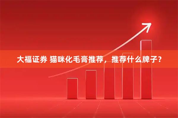 大福证券 猫咪化毛膏推荐，推荐什么牌子？
