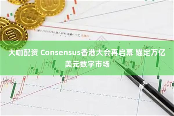 大咖配资 Consensus香港大会再启幕 锚定万亿美元数字市场