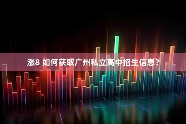 涨8 如何获取广州私立高中招生信息？