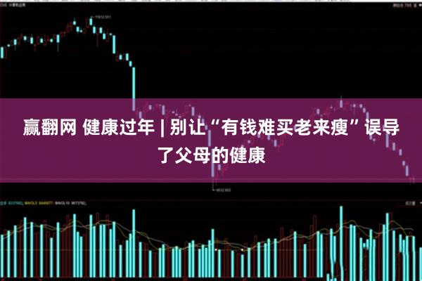 赢翻网 健康过年 | 别让“有钱难买老来瘦”误导了父母的健康