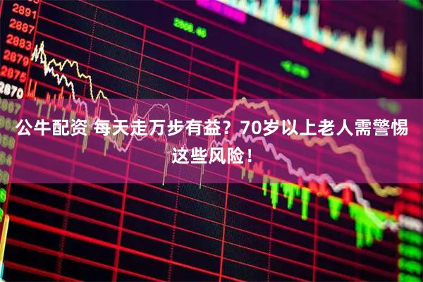 公牛配资 每天走万步有益？70岁以上老人需警惕这些风险！