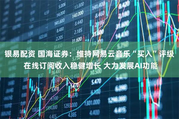 银易配资 国海证券：维持网易云音乐“买入”评级 在线订阅收入稳健增长 大力发展AI功能