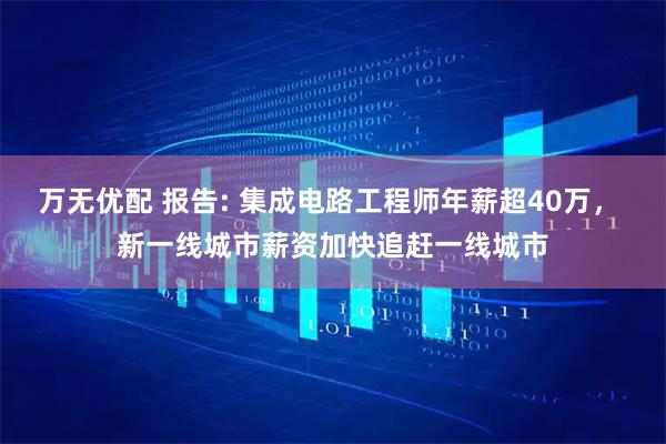 万无优配 报告: 集成电路工程师年薪超40万， 新一线城市薪资加快追赶一线城市