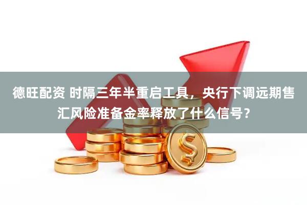 德旺配资 时隔三年半重启工具，央行下调远期售汇风险准备金率释放了什么信号？