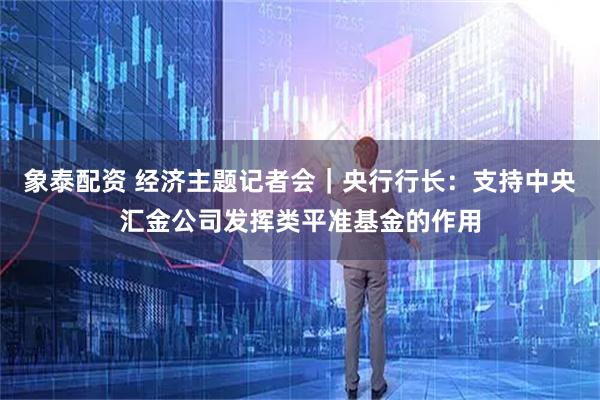 象泰配资 经济主题记者会｜央行行长：支持中央汇金公司发挥类平准基金的作用