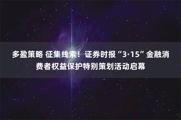 多盈策略 征集线索！证券时报“3·15”金融消费者权益保护特别策划活动启幕