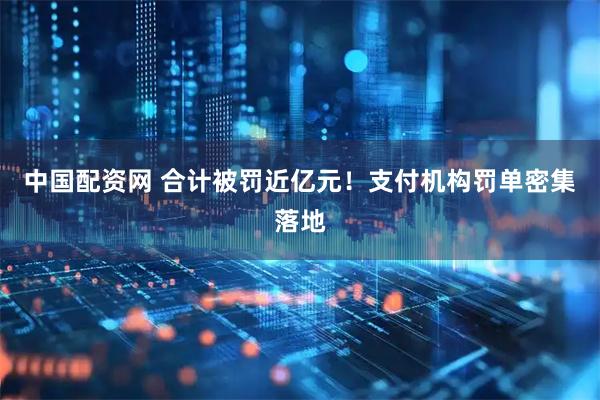 中国配资网 合计被罚近亿元！支付机构罚单密集落地