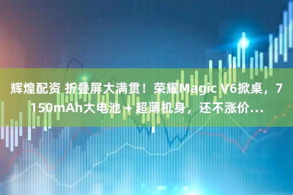 辉煌配资 折叠屏大满贯！荣耀Magic V6掀桌，7150mAh大电池 + 超薄机身，还不涨价…