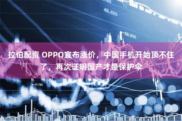 拉伯配资 OPPO宣布涨价，中国手机开始顶不住了，再次证明国产才是保护伞