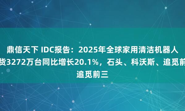鼎信天下 IDC报告：2025年全球家用清洁机器人出货3272万台同比增长20.1%，石头、科沃斯、追觅前三