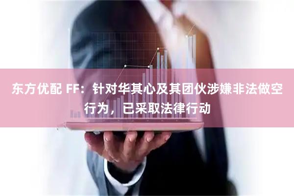 东方优配 FF：针对华其心及其团伙涉嫌非法做空行为，已采取法律行动