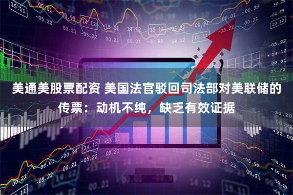 美通美股票配资 美国法官驳回司法部对美联储的传票：动机不纯，缺乏有效证据